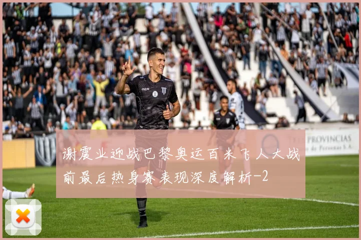 谢震业迎战巴黎奥运百米飞人大战前最后热身赛表现深度解析