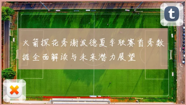 火箭探花秀谢泼德夏季联赛首秀数据全面解读与未来潜力展望