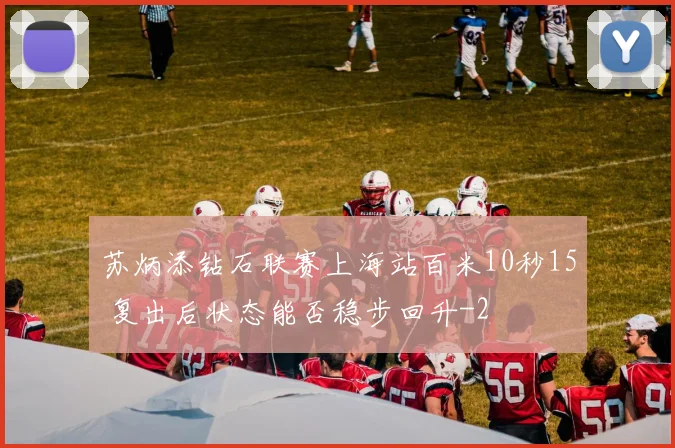 苏炳添钻石联赛上海站百米10秒15 复出后状态能否稳步回升