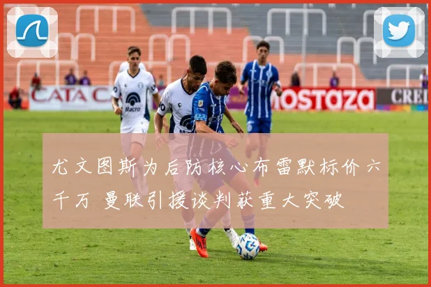 尤文图斯为后防核心布雷默标价六千万 曼联引援谈判获重大突破