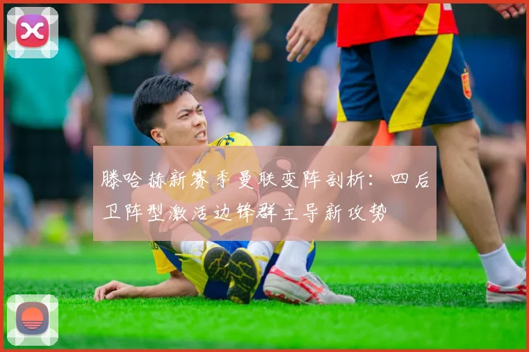 滕哈赫新赛季曼联变阵剖析：四后卫阵型激活边锋群主导新攻势