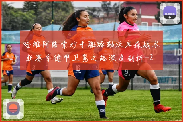 哈维阿隆索妙手雕琢勒沃库森战术 新赛季德甲卫冕之路深度剖析