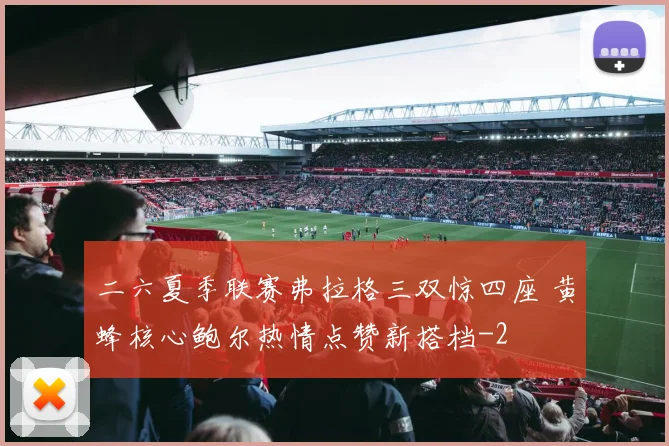 二六夏季联赛弗拉格三双惊四座 黄蜂核心鲍尔热情点赞新搭档