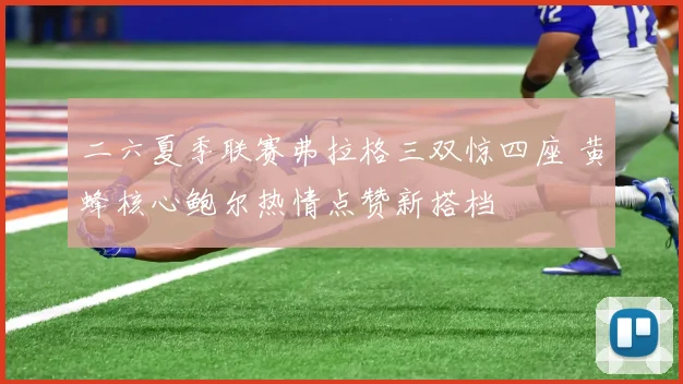 二六夏季联赛弗拉格三双惊四座 黄蜂核心鲍尔热情点赞新搭档
