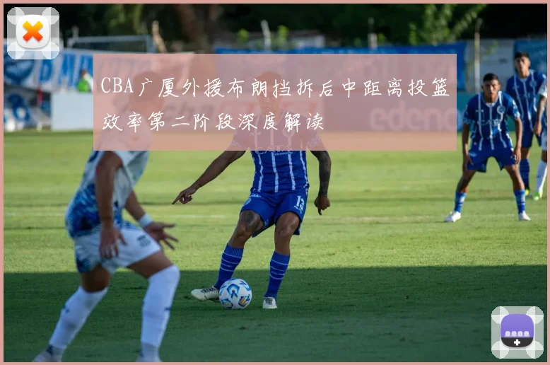 CBA广厦外援布朗挡拆后中距离投篮效率第二阶段深度解读
