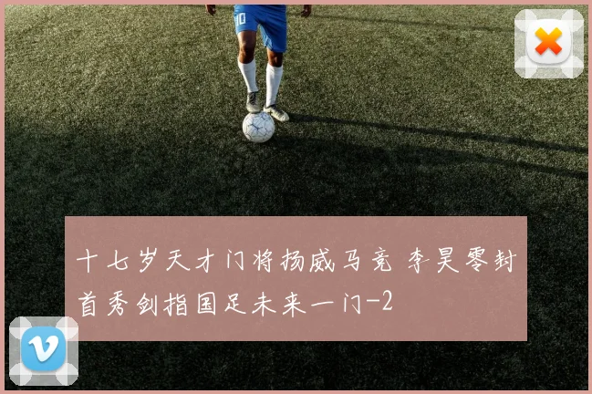 十七岁天才门将扬威马竞 李昊零封首秀剑指国足未来一门