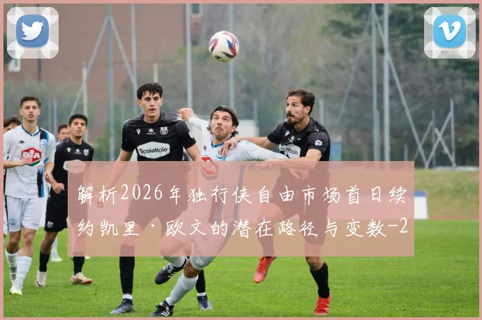 解析2026年独行侠自由市场首日续约凯里·欧文的潜在路径与变数