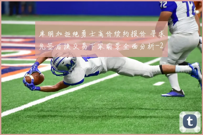 库明加拒绝勇士高价续约报价 寻求先签后换交易下家前景全面分析