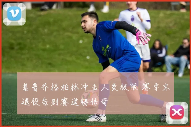 基普乔格柏林冲击人类极限 赛季末退役告别赛道铸传奇