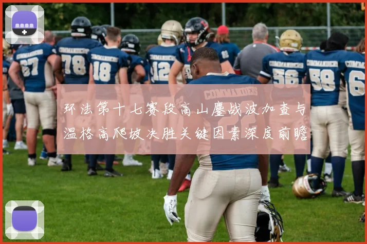 环法第十七赛段高山鏖战波加查与温格高爬坡决胜关键因素深度前瞻