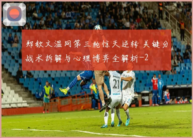 郑钦文温网第三轮惊天逆转 关键分战术拆解与心理博弈全解析