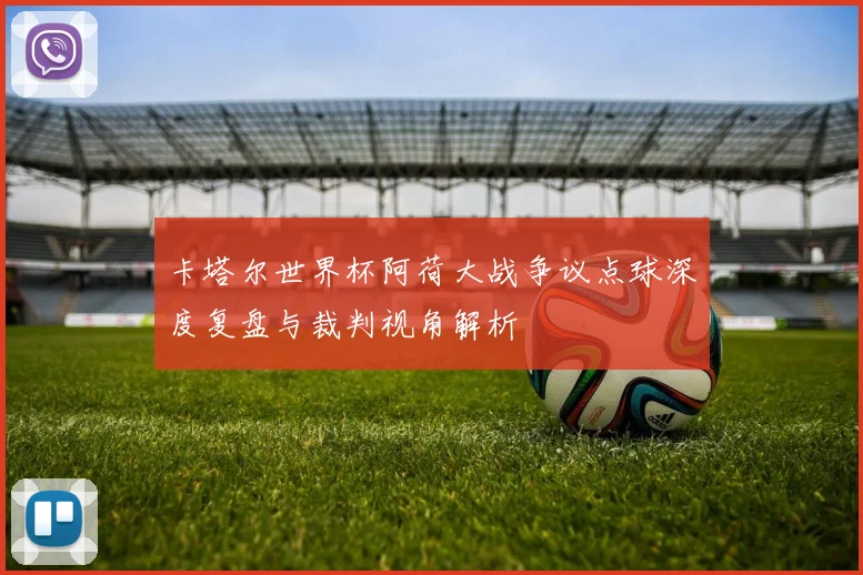 卡塔尔世界杯阿荷大战争议点球深度复盘与裁判视角解析