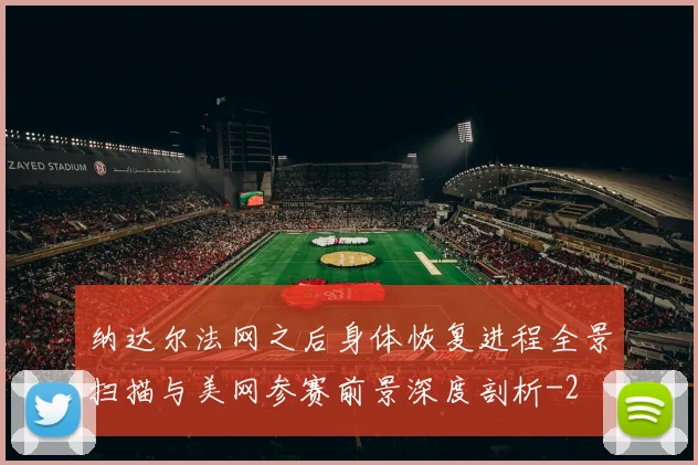 纳达尔法网之后身体恢复进程全景扫描与美网参赛前景深度剖析