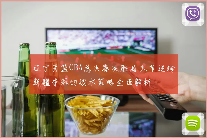 辽宁男篮CBA总决赛决胜局末节逆转新疆夺冠的战术策略全面解析