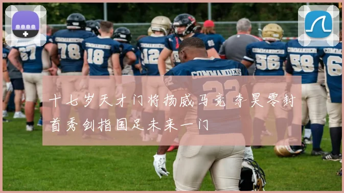 十七岁天才门将扬威马竞 李昊零封首秀剑指国足未来一门