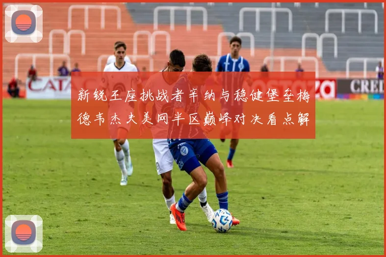 新锐王座挑战者辛纳与稳健堡垒梅德韦杰夫美网半区巅峰对决看点解析