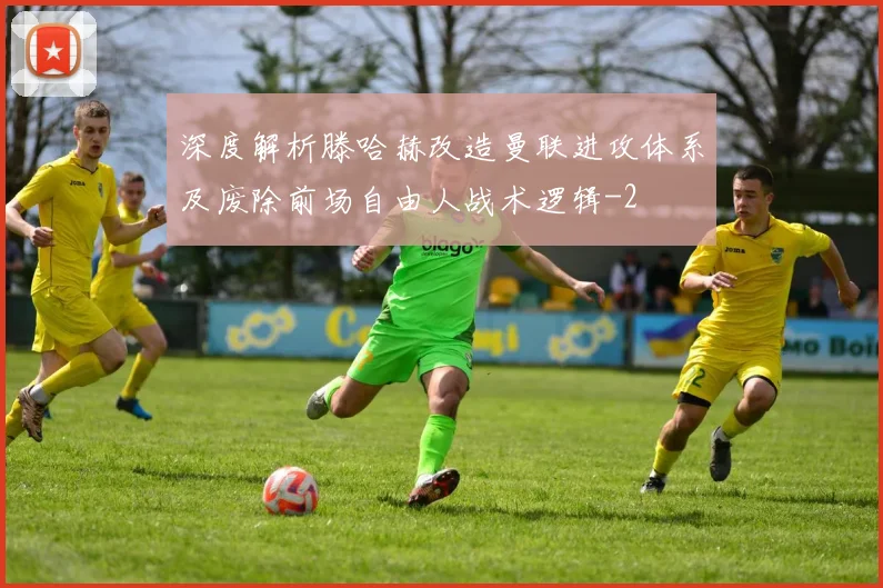 深度解析滕哈赫改造曼联进攻体系及废除前场自由人战术逻辑