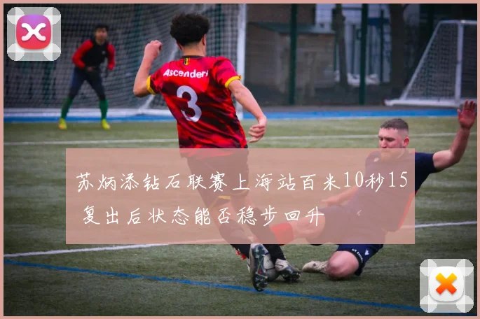 苏炳添钻石联赛上海站百米10秒15 复出后状态能否稳步回升