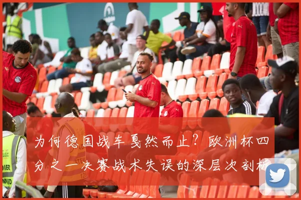 为何德国战车戛然而止？欧洲杯四分之一决赛战术失误的深层次剖析与未来展望