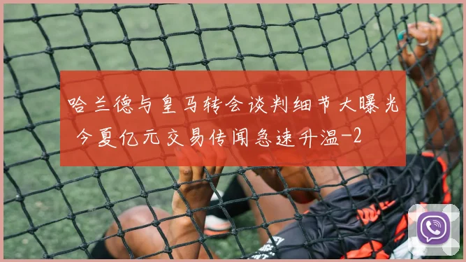 哈兰德与皇马转会谈判细节大曝光 今夏亿元交易传闻急速升温