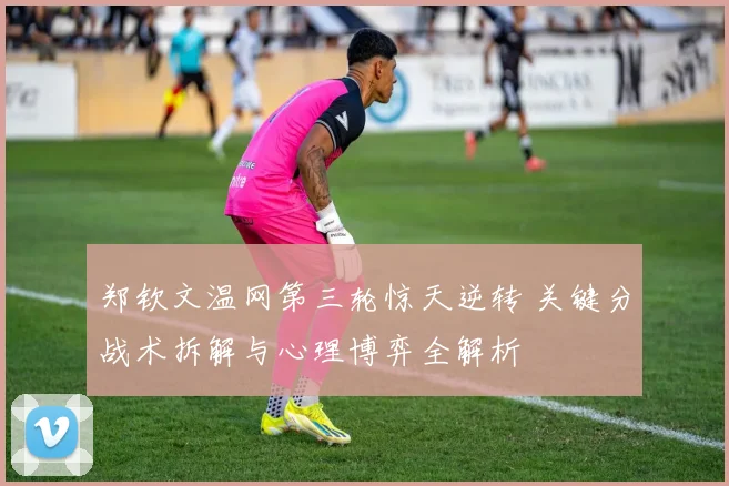 郑钦文温网第三轮惊天逆转 关键分战术拆解与心理博弈全解析